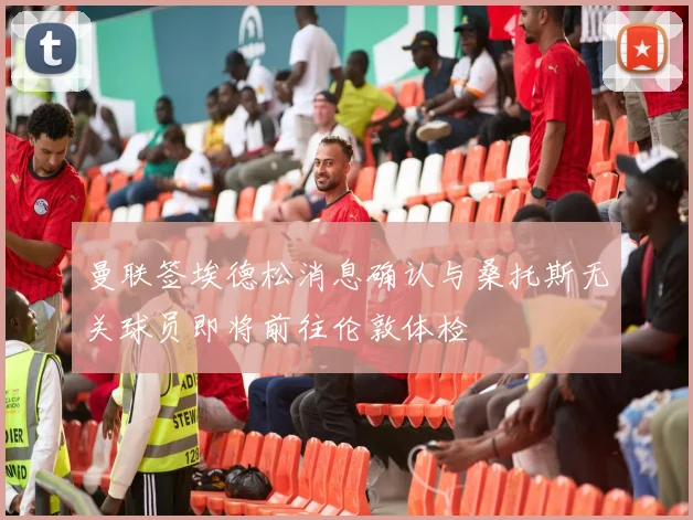 曼联签埃德松消息确认与桑托斯无关球员即将前往伦敦体检