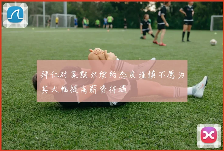 拜仁对莱默尔续约态度谨慎不愿为其大幅提高薪资待遇
