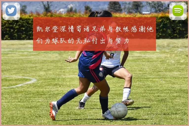 凯尔登深情寄语兄弟与教练感谢他们为球队的无私付出与努力