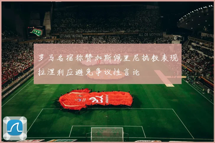罗马名宿称赞加斯佩里尼执教表现拉涅利应避免争议性言论