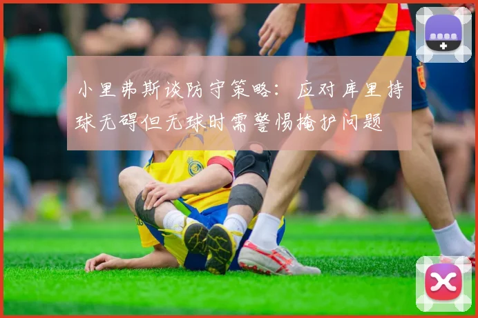 小里弗斯谈防守策略：应对库里持球无碍但无球时需警惕掩护问题