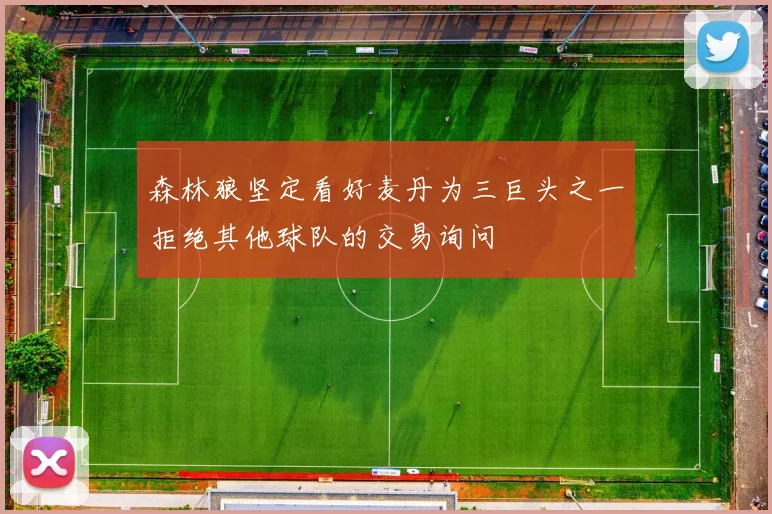 森林狼坚定看好麦丹为三巨头之一拒绝其他球队的交易询问