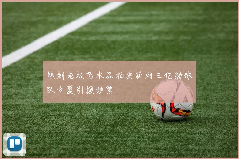 热刺老板艺术品拍卖获利三亿镑球队今夏引援频繁