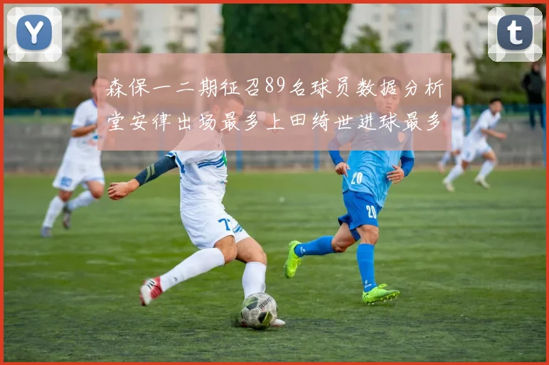 森保一二期征召89名球员数据分析堂安律出场最多上田绮世进球最多