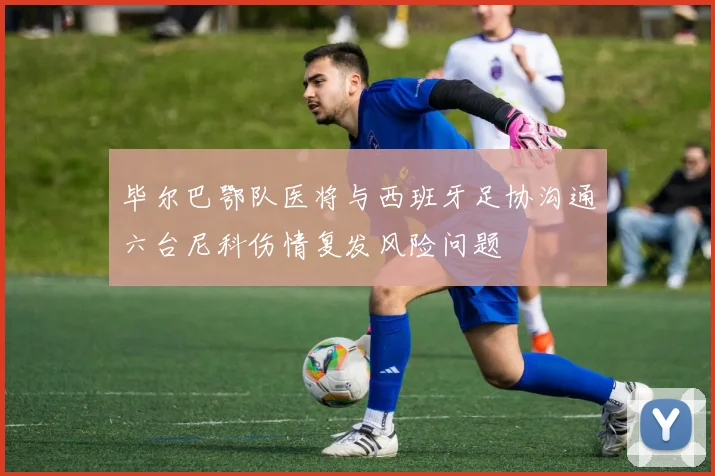毕尔巴鄂队医将与西班牙足协沟通六台尼科伤情复发风险问题