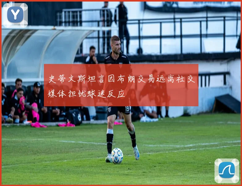 史蒂文斯坦言因布朗交易远离社交媒体担忧球迷反应