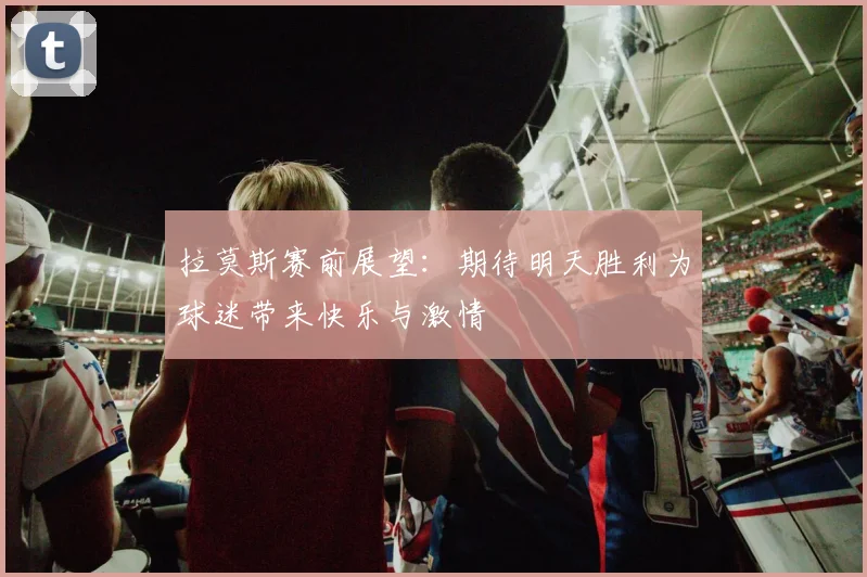拉莫斯赛前展望：期待明天胜利为球迷带来快乐与激情