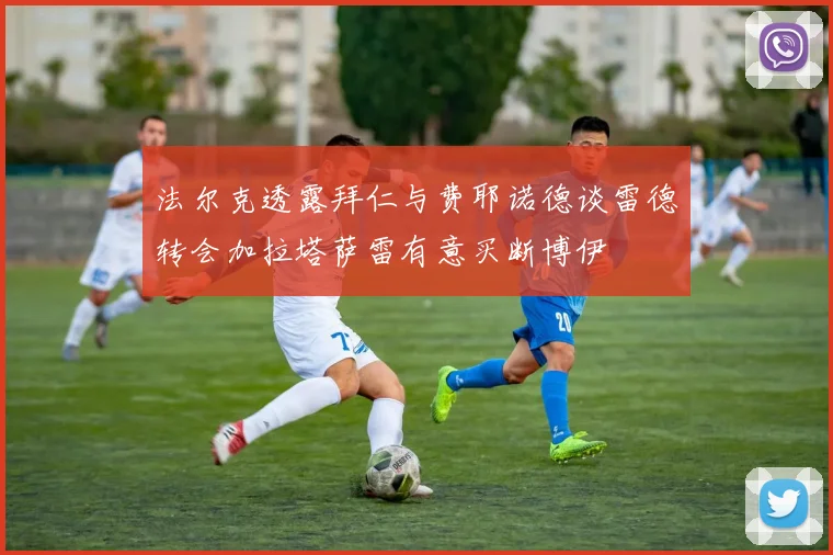 法尔克透露拜仁与费耶诺德谈雷德转会加拉塔萨雷有意买断博伊