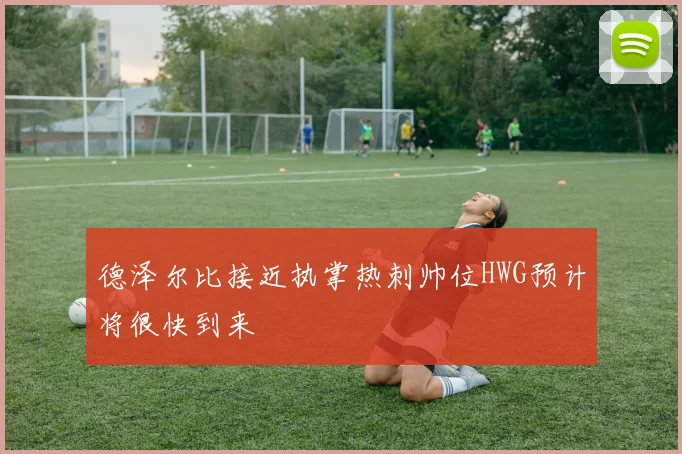 德泽尔比接近执掌热刺帅位HWG预计将很快到来