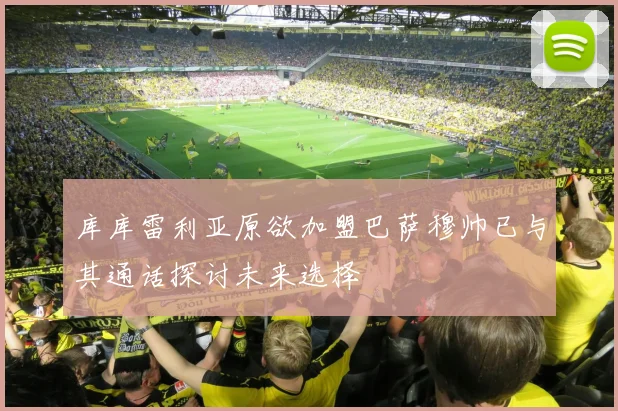 库库雷利亚原欲加盟巴萨穆帅已与其通话探讨未来选择