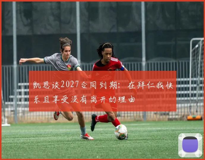 凯恩谈2027合同到期：在拜仁我快乐且享受没有离开的理由