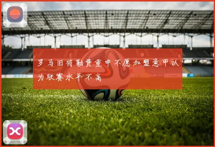 罗马旧将勒费重申不愿加盟意甲认为联赛水平不高