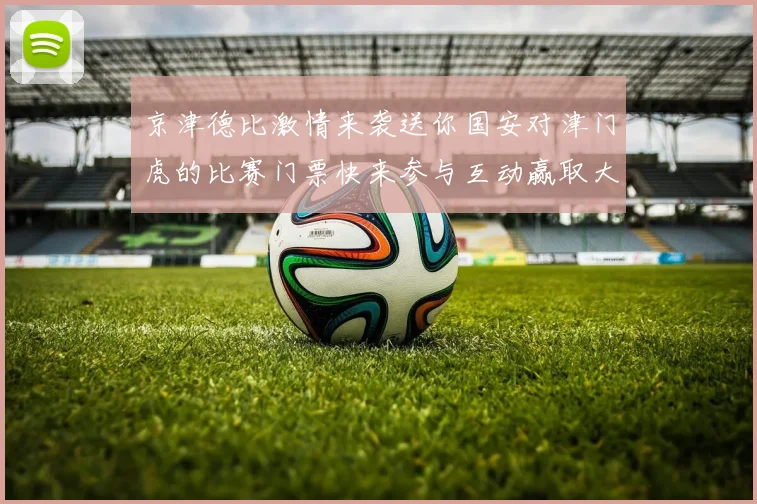 京津德比激情来袭送你国安对津门虎的比赛门票快来参与互动赢取大奖
