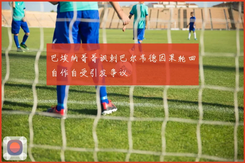 巴埃纳哥哥讽刺巴尔韦德因果轮回自作自受引发争议