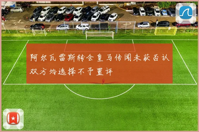 阿尔瓦雷斯转会皇马传闻未获否认双方均选择不予置评