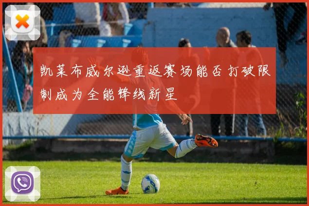 凯莱布威尔逊重返赛场能否打破限制成为全能锋线新星
