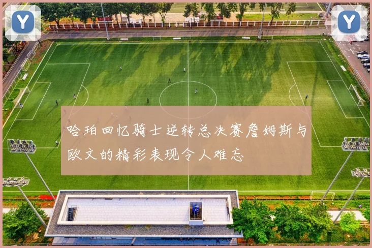 哈珀回忆骑士逆转总决赛詹姆斯与欧文的精彩表现令人难忘