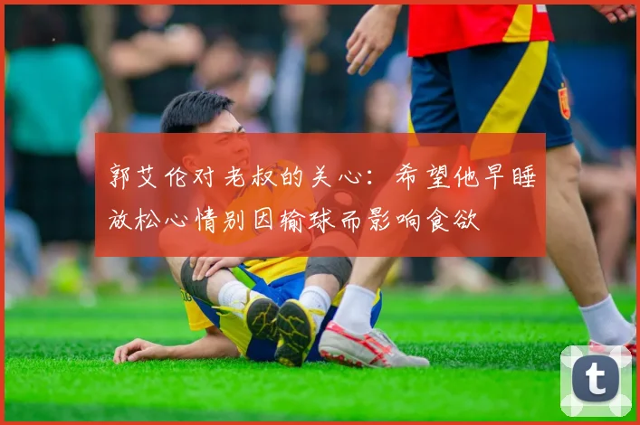 郭艾伦对老叔的关心：希望他早睡放松心情别因输球而影响食欲