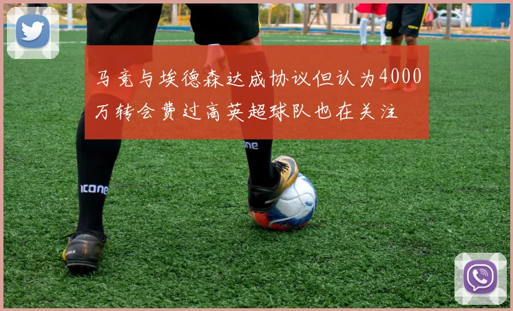马竞与埃德森达成协议但认为4000万转会费过高英超球队也在关注