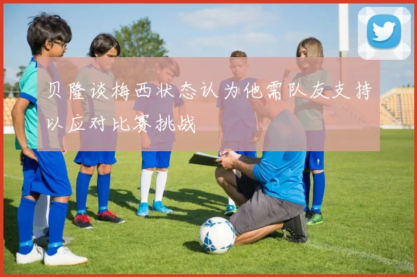 贝隆谈梅西状态认为他需队友支持以应对比赛挑战