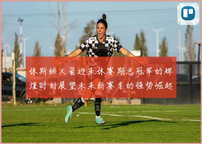 休斯顿火箭迎来休赛期总冠军的辉煌时刻展望未来新赛季的强势崛起