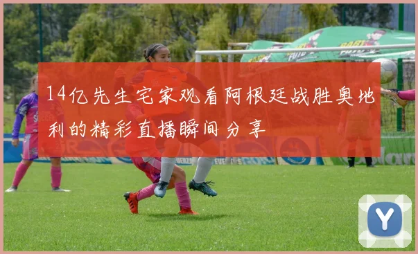 14亿先生宅家观看阿根廷战胜奥地利的精彩直播瞬间分享