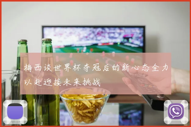 梅西谈世界杯夺冠后的新心态全力以赴迎接未来挑战