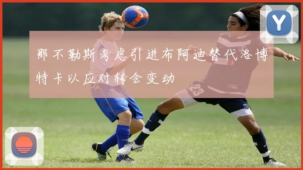 那不勒斯考虑引进布阿迪替代洛博特卡以应对转会变动