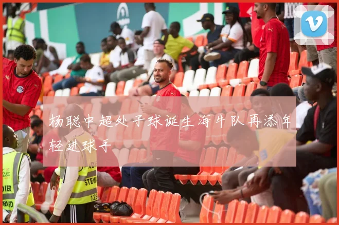 杨聪中超处子球诞生海牛队再添年轻进球手