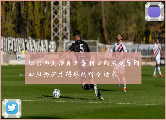 切尔西支持库库雷利亚因家庭原因回归西班牙踢球的转会请求