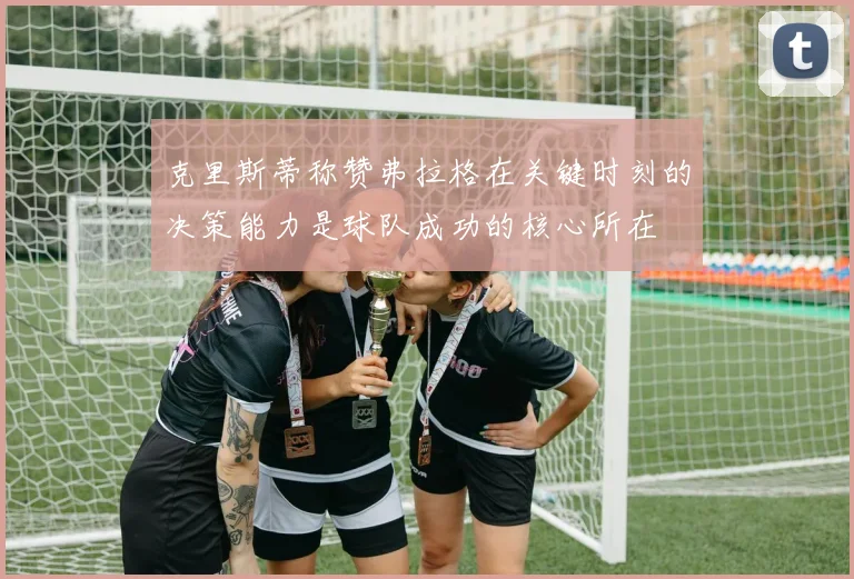 克里斯蒂称赞弗拉格在关键时刻的决策能力是球队成功的核心所在