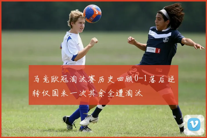 马竞欧冠淘汰赛历史回顾0-1落后逆转仅国米一次其余全遭淘汰