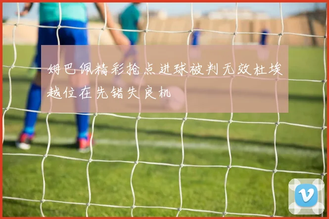 姆巴佩精彩抢点进球被判无效杜埃越位在先错失良机