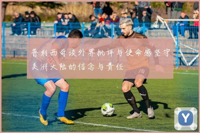 普利西奇谈外界批评与使命感坚守美洲大陆的信念与责任