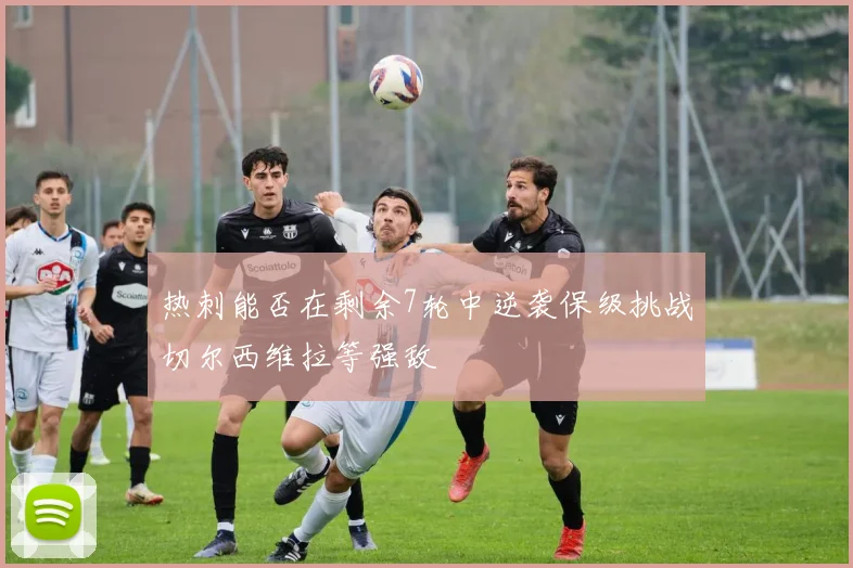 热刺能否在剩余7轮中逆袭保级挑战切尔西维拉等强敌