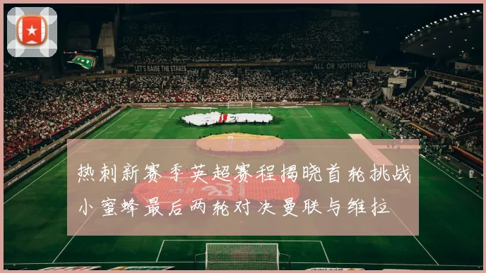 热刺新赛季英超赛程揭晓首轮挑战小蜜蜂最后两轮对决曼联与维拉