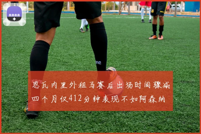 恩瓦内里外租马赛后出场时间骤减四个月仅412分钟表现不如阿森纳