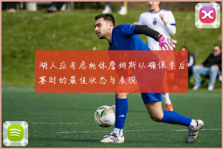 湖人应考虑轮休詹姆斯以确保季后赛时的最佳状态与表现
