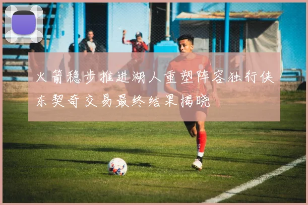 火箭稳步推进湖人重塑阵容独行侠东契奇交易最终结果揭晓