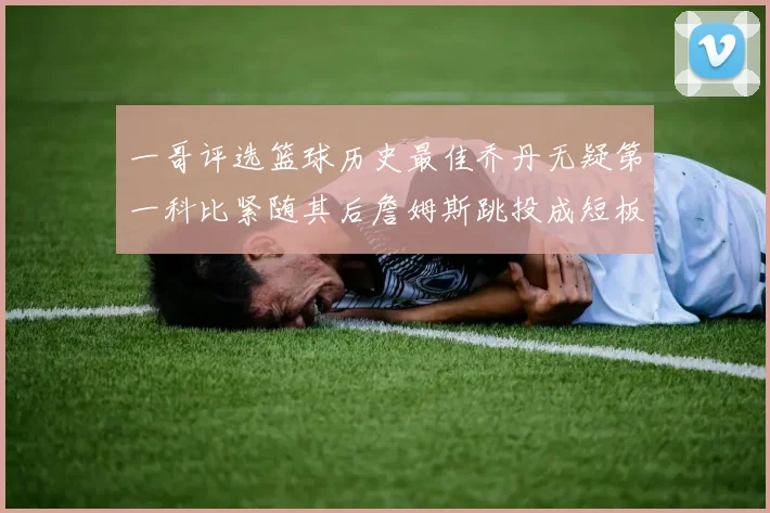 一哥评选篮球历史最佳乔丹无疑第一科比紧随其后詹姆斯跳投成短板