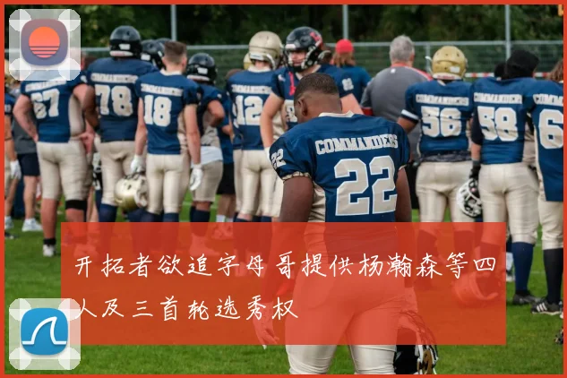 开拓者欲追字母哥提供杨瀚森等四人及三首轮选秀权