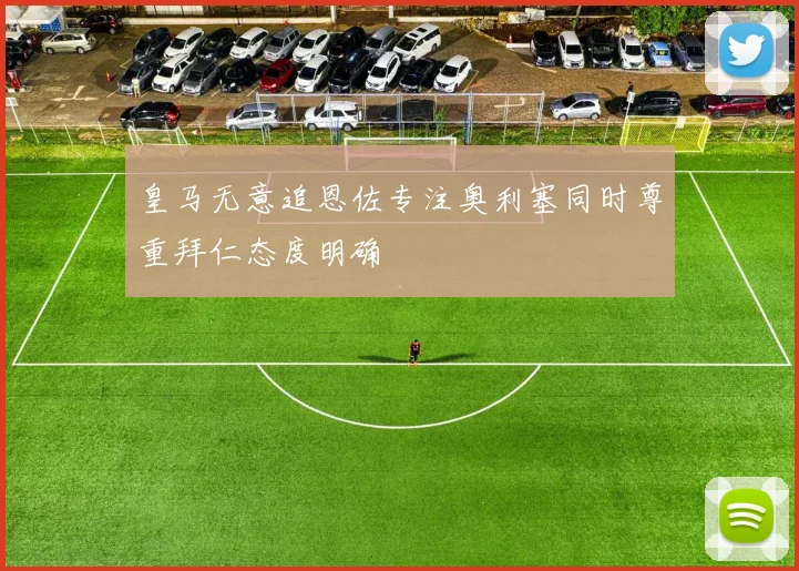 皇马无意追恩佐专注奥利塞同时尊重拜仁态度明确