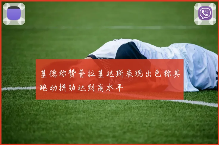 基德称赞普拉基达斯表现出色称其跑动拼劲达到高水平